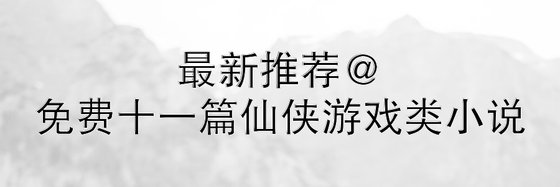 最新推荐@免费十一篇仙侠游戏类小说
